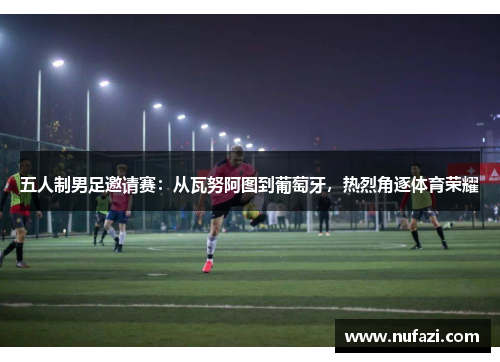 五人制男足邀请赛：从瓦努阿图到葡萄牙，热烈角逐体育荣耀